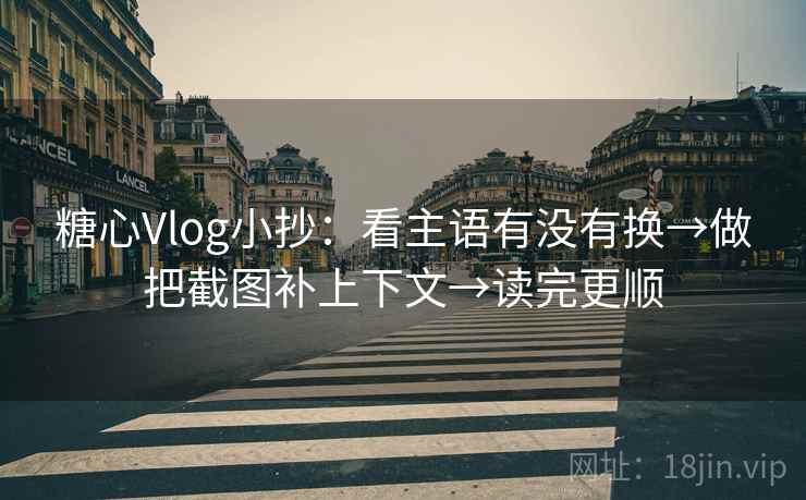 糖心Vlog小抄：看主语有没有换→做把截图补上下文→读完更顺