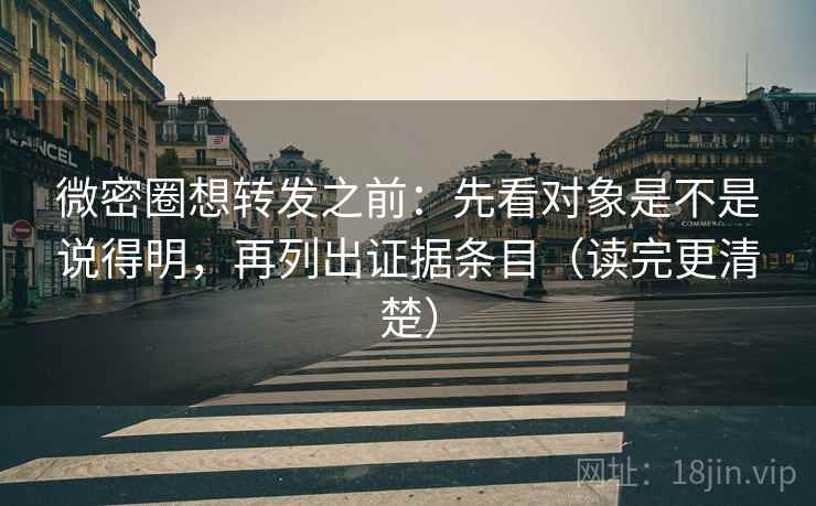 微密圈想转发之前：先看对象是不是说得明，再列出证据条目（读完更清楚）