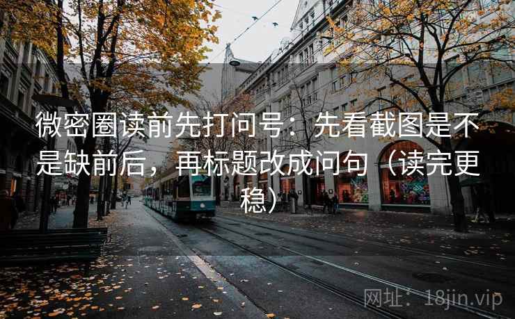 微密圈读前先打问号：先看截图是不是缺前后，再标题改成问句（读完更稳）