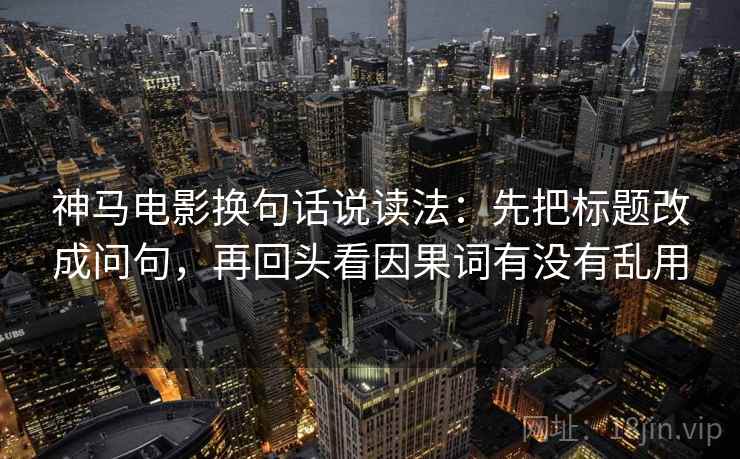 神马电影换句话说读法：先把标题改成问句，再回头看因果词有没有乱用