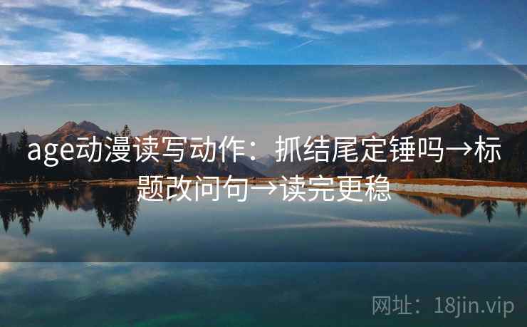 age动漫读写动作:抓结尾定锤吗→标题改问句→读完更稳 age动漫读写动作:抓结尾定锤吗→标题改问句→读完更稳