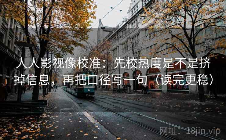 人人影视像校准：先校热度是不是挤掉信息，再把口径写一句（读完更稳）