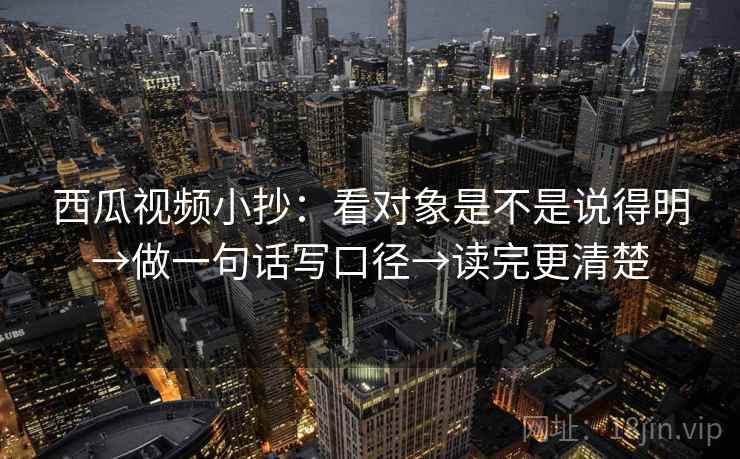 西瓜视频小抄：看对象是不是说得明→做一句话写口径→读完更清楚