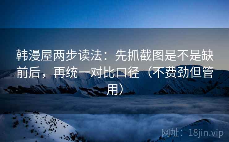 韩漫屋两步读法:先抓截图是不是缺前后,再统一对比口径(不费劲但管用) 韩漫屋两步读法:先抓截图是不是缺前后,再统一对比口径(不费劲但管用)