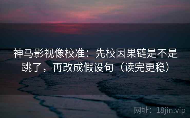 神马影视像校准：先校因果链是不是跳了，再改成假设句（读完更稳）