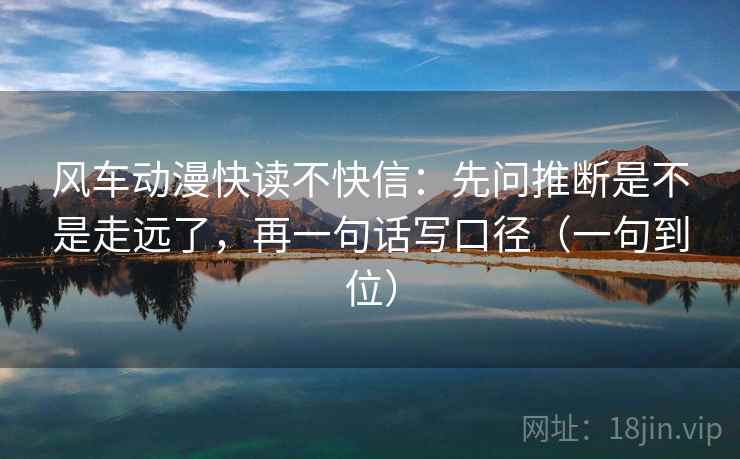 风车动漫快读不快信:先问推断是不是走远了,再一句话写口径(一句到位) 风车动漫快读不快信:先问推断是不是走远了,再一句话写口径(一句到位)