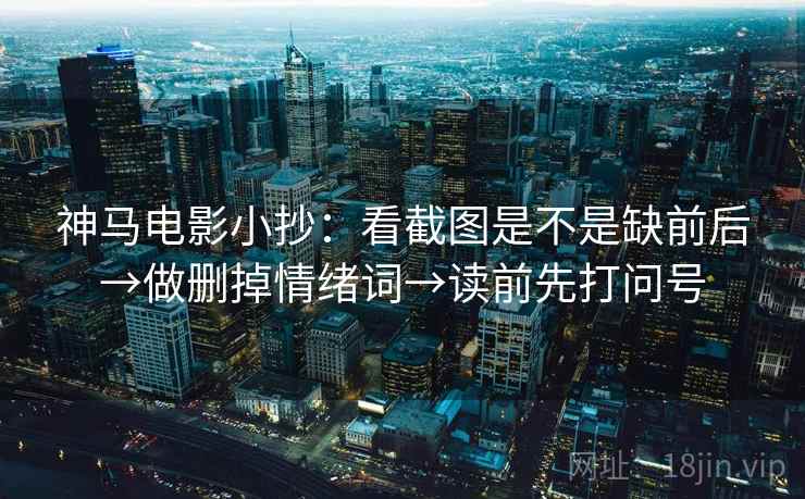神马电影小抄：看截图是不是缺前后→做删掉情绪词→读前先打问号