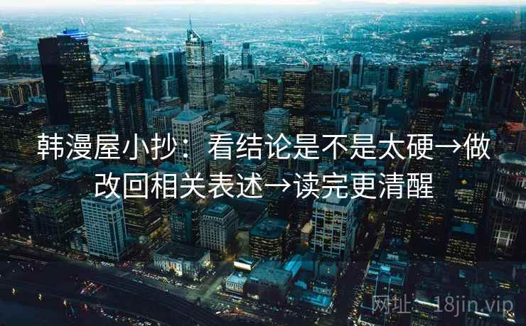 韩漫屋小抄：看结论是不是太硬→做改回相关表述→读完更清醒