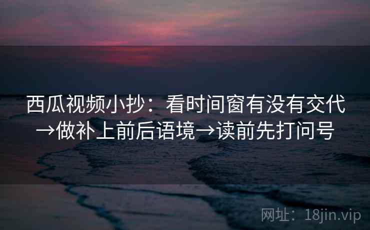 西瓜视频小抄：看时间窗有没有交代→做补上前后语境→读前先打问号