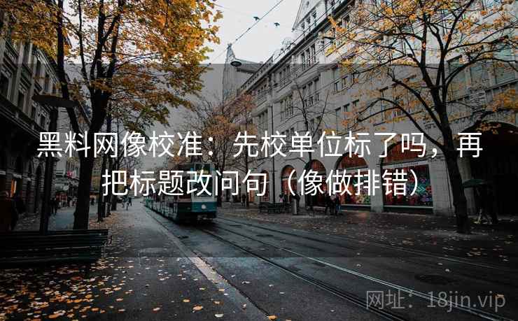黑料网像校准：先校单位标了吗，再把标题改问句（像做排错）