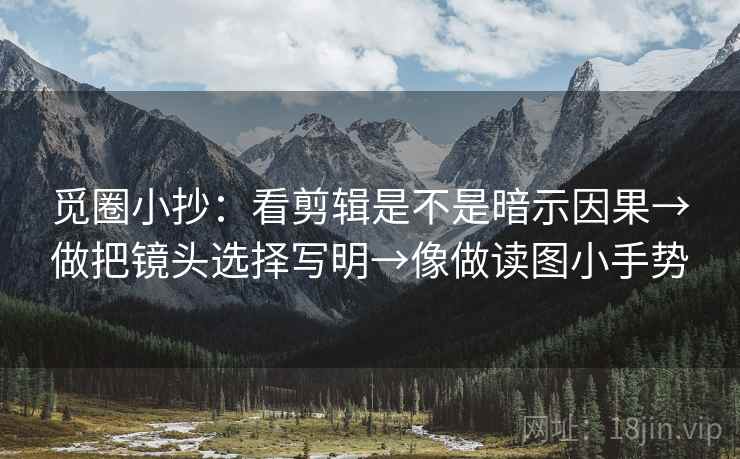 觅圈小抄:看剪辑是不是暗示因果→做把镜头选择写明→像做读图小手势 觅圈小抄:看剪辑是不是暗示因果→做把镜头选择写明→像做读图小手势