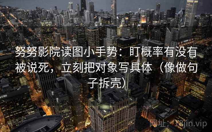 努努影院读图小手势：盯概率有没有被说死，立刻把对象写具体（像做句子拆壳）