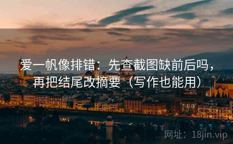 爱一帆像排错:先查截图缺前后吗,再把结尾改摘要(写作也能用) 爱一帆像排错:先查截图缺前后吗,再把结尾改摘要(写作也能用)