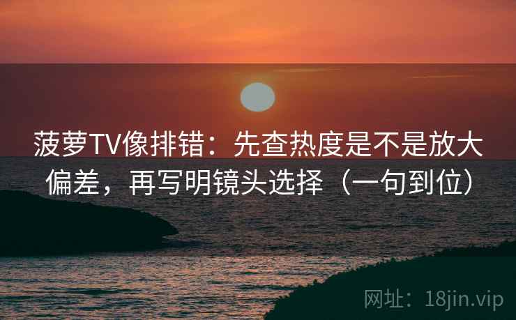 菠萝TV像排错：先查热度是不是放大偏差，再写明镜头选择（一句到位）