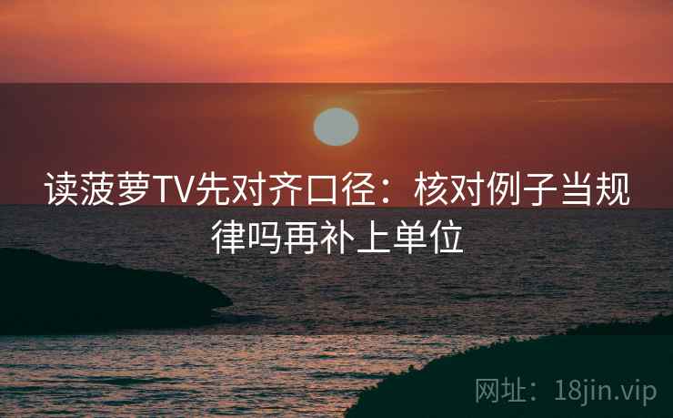 读菠萝TV先对齐口径：核对例子当规律吗再补上单位