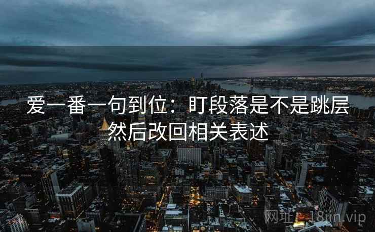 爱一番一句到位：盯段落是不是跳层然后改回相关表述