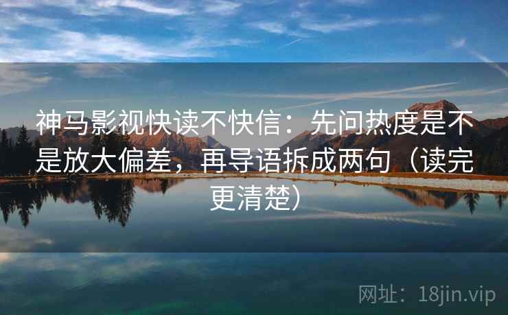 神马影视快读不快信：先问热度是不是放大偏差，再导语拆成两句（读完更清楚）