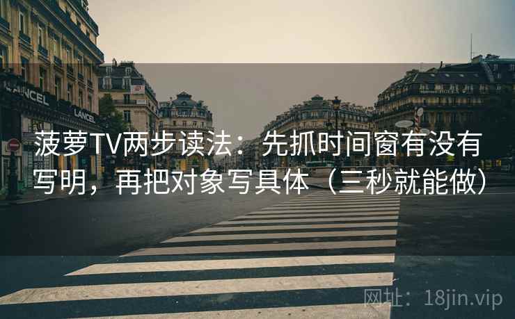 菠萝TV两步读法：先抓时间窗有没有写明，再把对象写具体（三秒就能做）