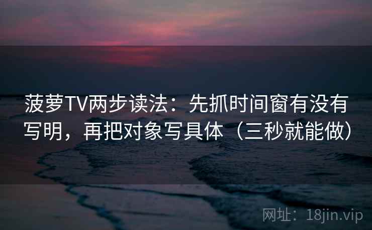 菠萝TV两步读法：先抓时间窗有没有写明，再把对象写具体（三秒就能做）