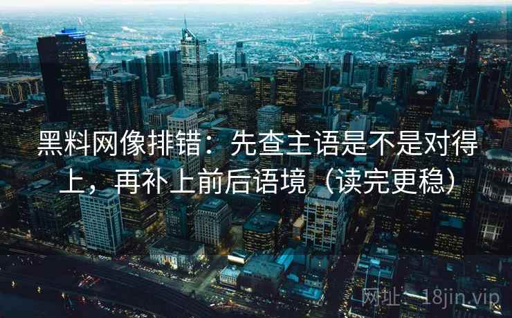 黑料网像排错：先查主语是不是对得上，再补上前后语境（读完更稳）