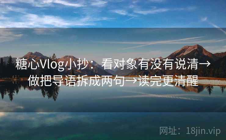糖心Vlog小抄：看对象有没有说清→做把导语拆成两句→读完更清醒