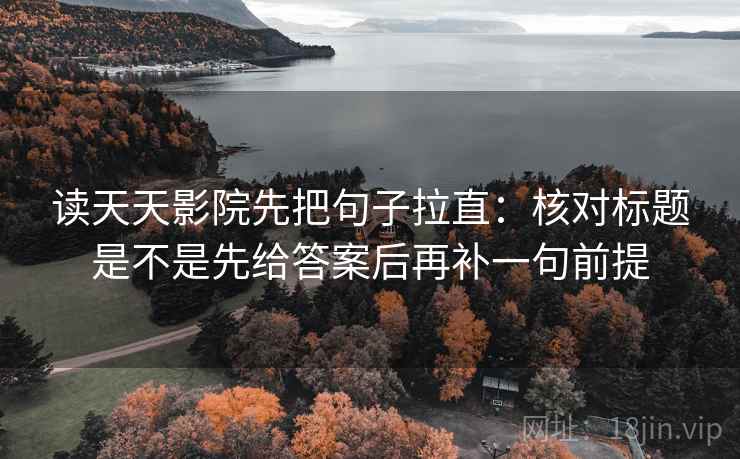 读天天影院先把句子拉直：核对标题是不是先给答案后再补一句前提