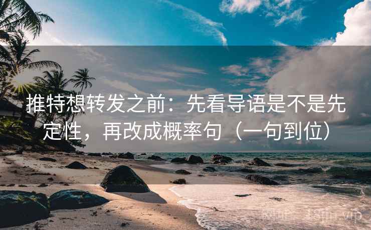 推特想转发之前：先看导语是不是先定性，再改成概率句（一句到位）
