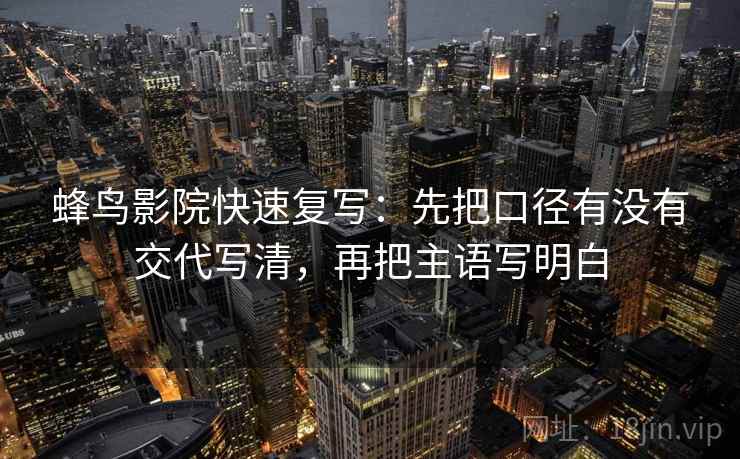 蜂鸟影院快速复写:先把口径有没有交代写清,再把主语写明白 蜂鸟影院快速复写:先把口径有没有交代写清,再把主语写明白