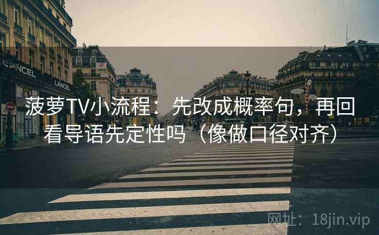 菠萝TV小流程:先改成概率句,再回看导语先定性吗(像做口径对齐) 菠萝TV小流程:先改成概率句,再回看导语先定性吗(像做口径对齐)