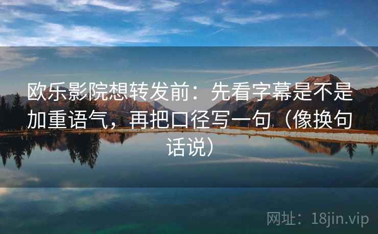 欧乐影院想转发前:先看字幕是不是加重语气,再把口径写一句(像换句话说) 欧乐影院想转发前:先看字幕是不是加重语气,再把口径写一句(像换句话说)