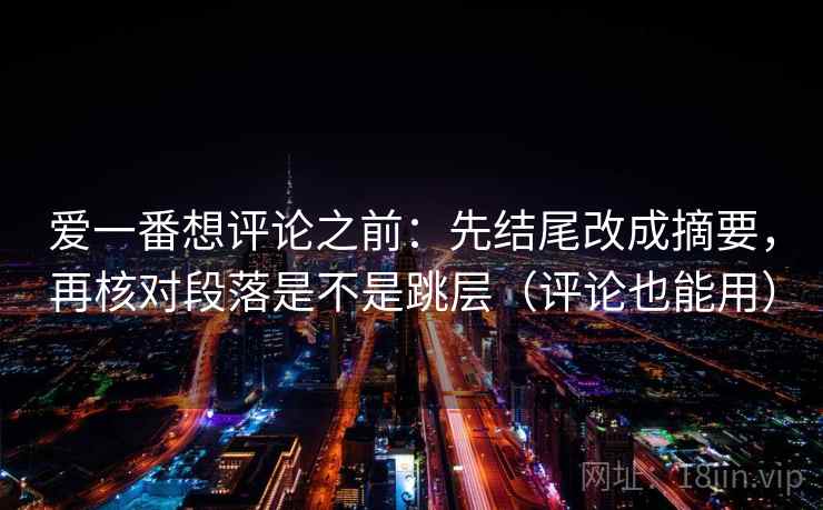 爱一番想评论之前:先结尾改成摘要,再核对段落是不是跳层(评论也能用) 爱一番想评论之前:先结尾改成摘要,再核对段落是不是跳层(评论也能用)