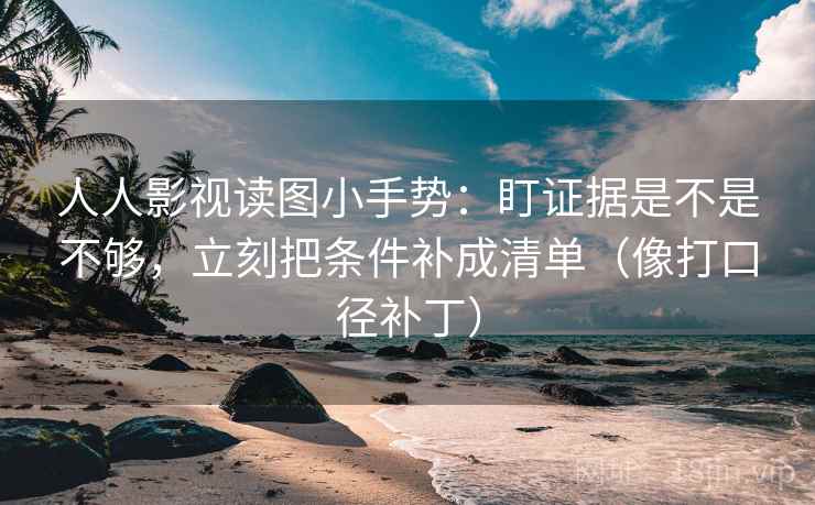 人人影视读图小手势：盯证据是不是不够，立刻把条件补成清单（像打口径补丁）