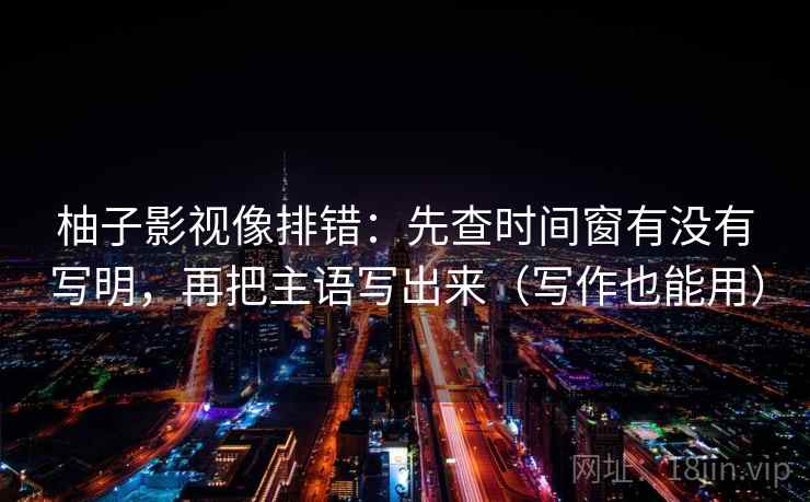 柚子影视像排错：先查时间窗有没有写明，再把主语写出来（写作也能用）