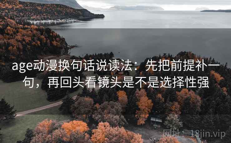 age动漫换句话说读法:先把前提补一句,再回头看镜头是不是选择性强 age动漫换句话说读法:先把前提补一句,再回头看镜头是不是选择性强