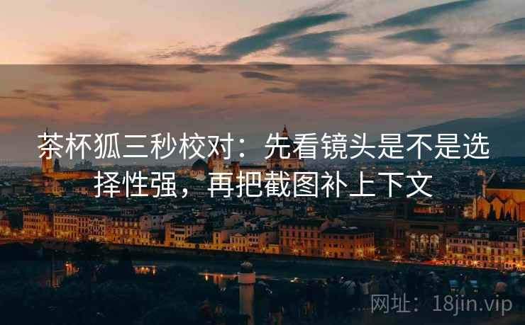 茶杯狐三秒校对：先看镜头是不是选择性强，再把截图补上下文