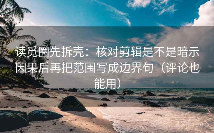 读觅圈先拆壳：核对剪辑是不是暗示因果后再把范围写成边界句（评论也能用）