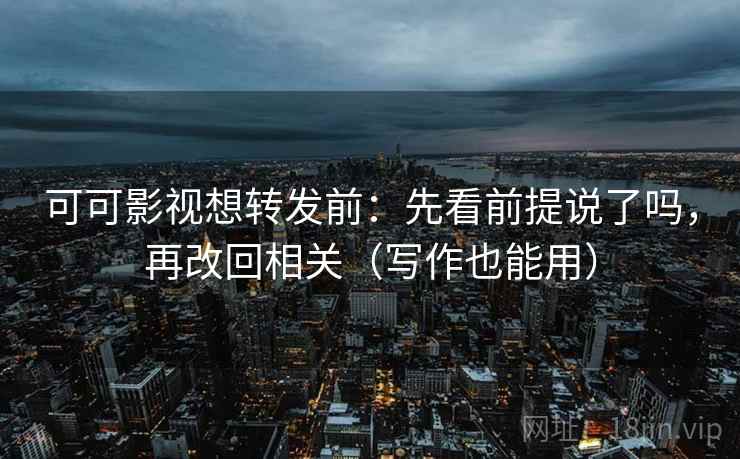 可可影视想转发前：先看前提说了吗，再改回相关（写作也能用）
