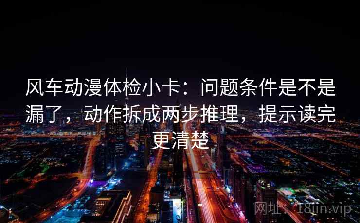 风车动漫体检小卡：问题条件是不是漏了，动作拆成两步推理，提示读完更清楚