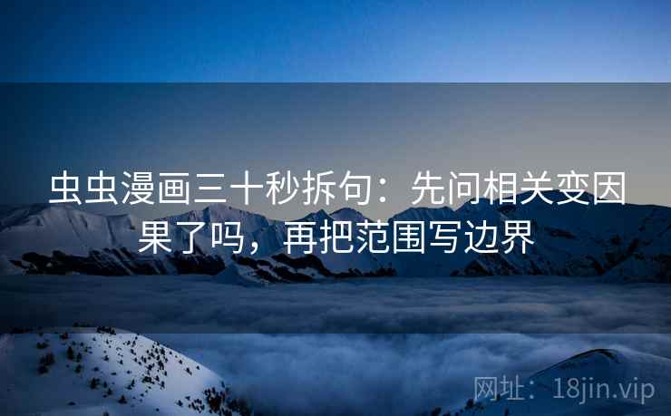 虫虫漫画三十秒拆句：先问相关变因果了吗，再把范围写边界