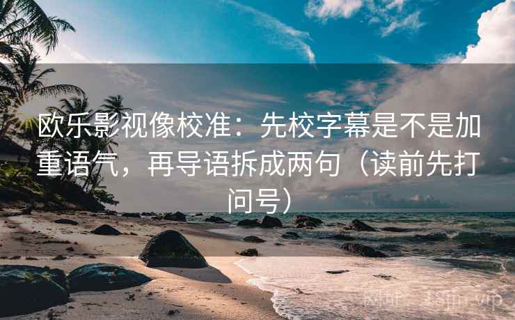 欧乐影视像校准：先校字幕是不是加重语气，再导语拆成两句（读前先打问号）