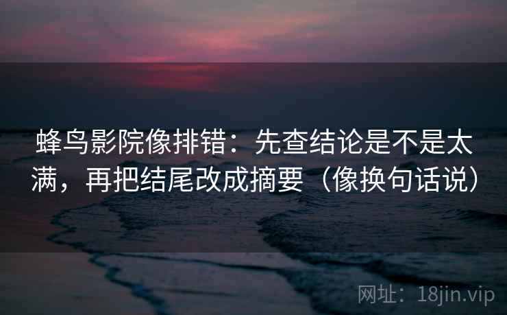 蜂鸟影院像排错：先查结论是不是太满，再把结尾改成摘要（像换句话说）