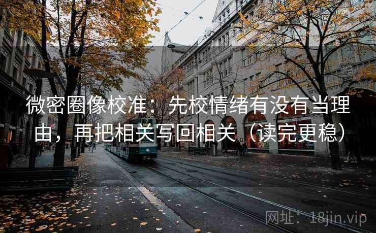 微密圈像校准：先校情绪有没有当理由，再把相关写回相关（读完更稳）