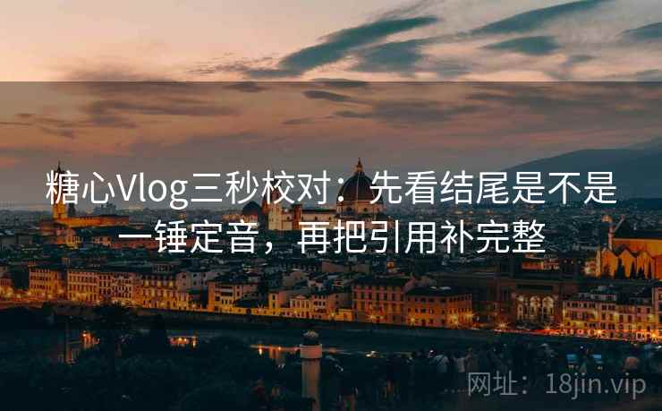 糖心Vlog三秒校对：先看结尾是不是一锤定音，再把引用补完整