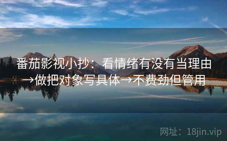 番茄影视小抄：看情绪有没有当理由→做把对象写具体→不费劲但管用
